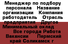 Менеджер по подбору персонала › Название организации ­ Компания-работодатель › Отрасль предприятия ­ Другое › Минимальный оклад ­ 30 000 - Все города Работа » Вакансии   . Пермский край,Соликамск г.